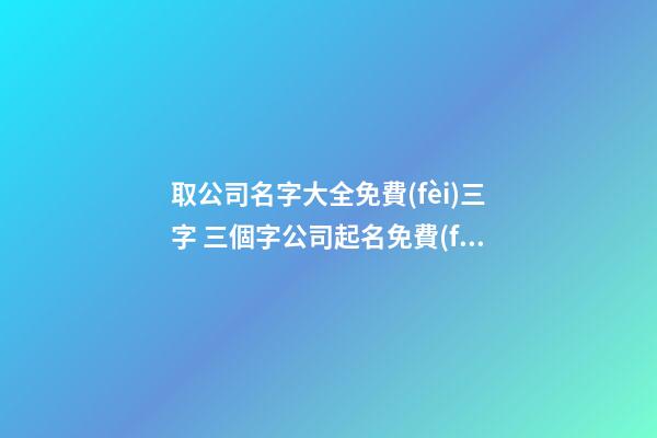 取公司名字大全免費(fèi)三字 三個字公司起名免費(fèi)-第1張-公司起名-玄機(jī)派